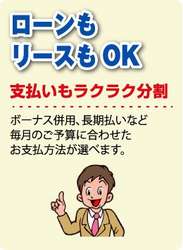 ローンもリースもOK支払いもラクラク分割ボーナス併用、長期払いなど毎月のご予算に合わせたお支払方法が選べます。