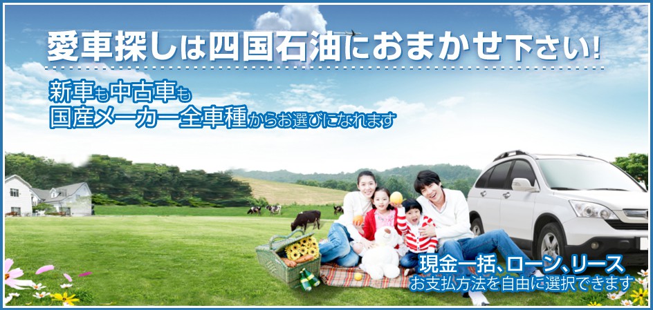 愛車探しは四国石油におまかせ下さい！ 新車も中古車も国産メーカー全車種からお選びになれます